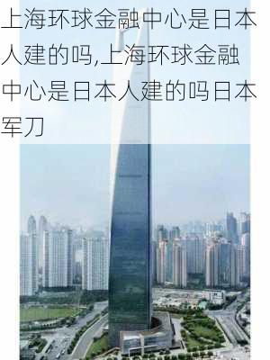 上海环球金融中心是日本人建的吗,上海环球金融中心是日本人建的吗日本军刀