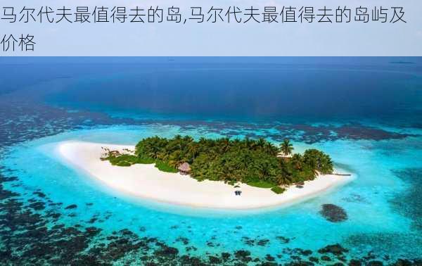 马尔代夫最值得去的岛,马尔代夫最值得去的岛屿及价格