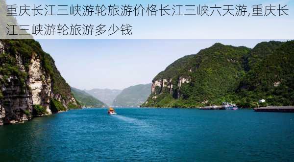 重庆长江三峡游轮旅游价格长江三峡六天游,重庆长江三峡游轮旅游多少钱