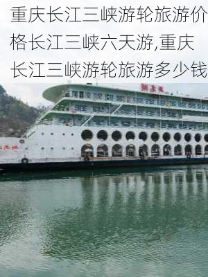 重庆长江三峡游轮旅游价格长江三峡六天游,重庆长江三峡游轮旅游多少钱