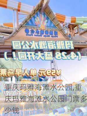 重庆玛雅海滩水公园,重庆玛雅海滩水公园门票多少钱