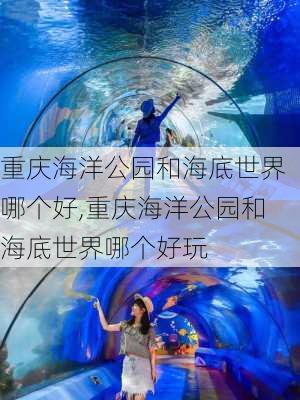 重庆海洋公园和海底世界哪个好,重庆海洋公园和海底世界哪个好玩