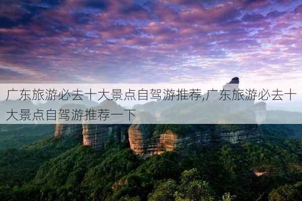 广东旅游必去十大景点自驾游推荐,广东旅游必去十大景点自驾游推荐一下